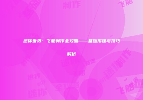 迷你世界：飞船制作全攻略——基础搭建与技巧解析