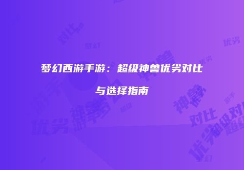 梦幻西游手游：超级神兽优劣对比与选择指南