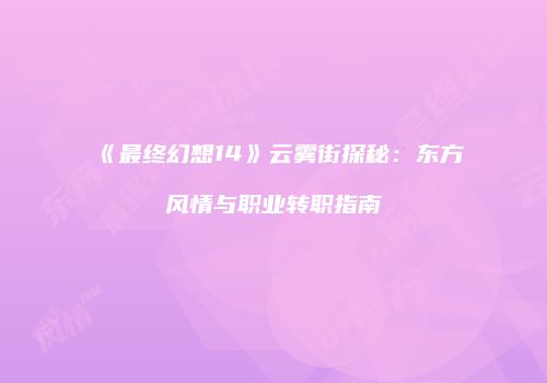 《最终幻想14》云雾街探秘：东方风情与职业转职指南
