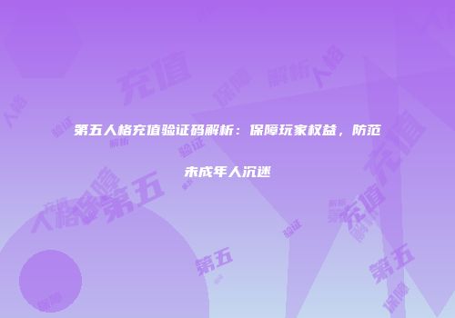 第五人格充值验证码解析：保障玩家权益，防范未成年人沉迷