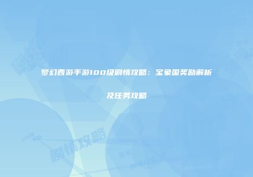梦幻西游手游100级剧情攻略：宝象国奖励解析及任务攻略