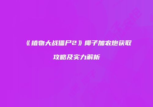 《植物大战僵尸2》椰子加农炮获取攻略及实力解析