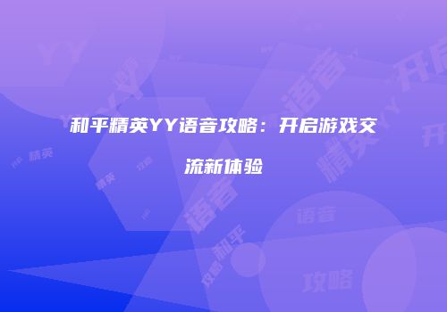 和平精英YY语音攻略：开启游戏交流新体验