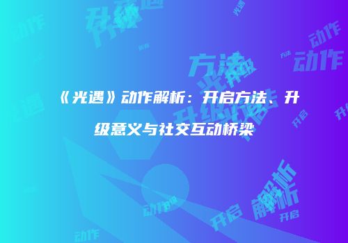 《光遇》动作解析：开启方法、升级意义与社交互动桥梁