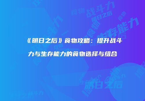 《明日之后》食物攻略：提升战斗力与生存能力的食物选择与组合