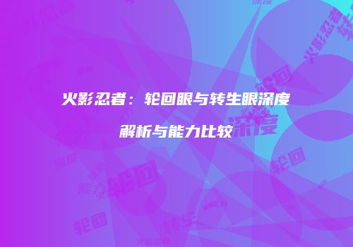 火影忍者：轮回眼与转生眼深度解析与能力比较