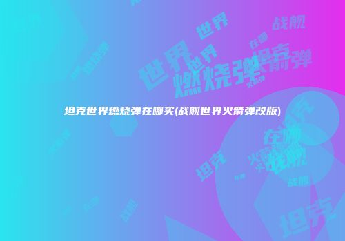 坦克世界燃烧弹在哪买(战舰世界火箭弹改版)