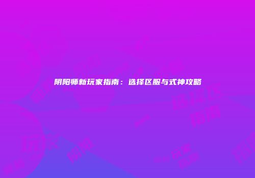 阴阳师新玩家指南：选择区服与式神攻略