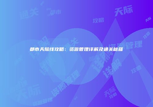 都市天际线攻略：资源管理详解及通关秘籍