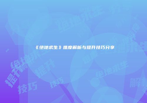 《绝地求生》难度解析与提升技巧分享