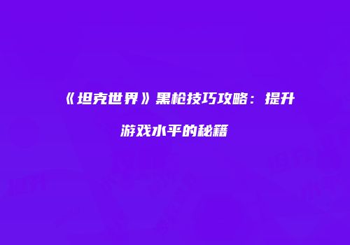 《坦克世界》黑枪技巧攻略：提升游戏水平的秘籍