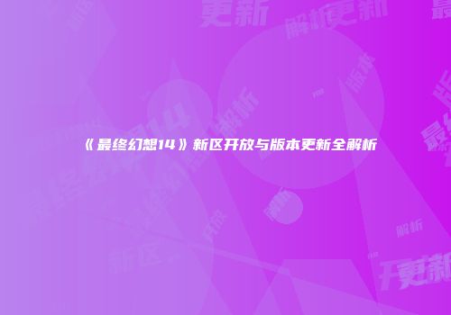 《最终幻想14》新区开放与版本更新全解析