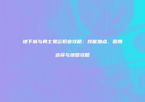 地下城与勇士鬼泣职业攻略：技能加点、图腾选择与地图攻略