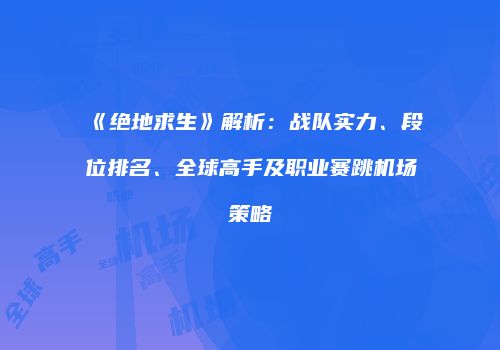 《绝地求生》解析：战队实力、段位排名、全球高手及职业赛跳机场策略