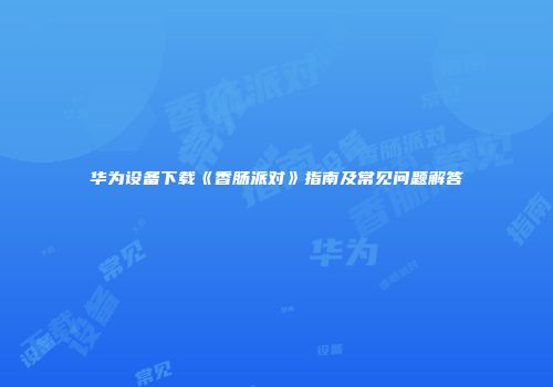 华为设备下载《香肠派对》指南及常见问题解答