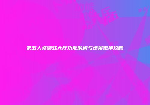 第五人格游戏大厅功能解析与场景更换攻略