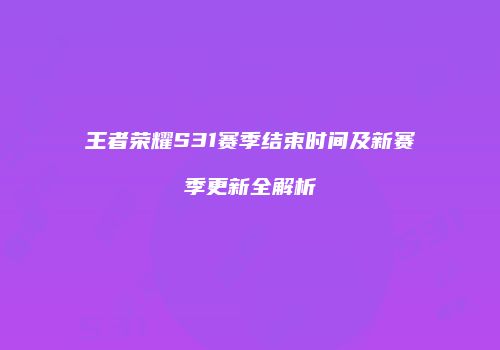 王者荣耀S31赛季结束时间及新赛季更新全解析