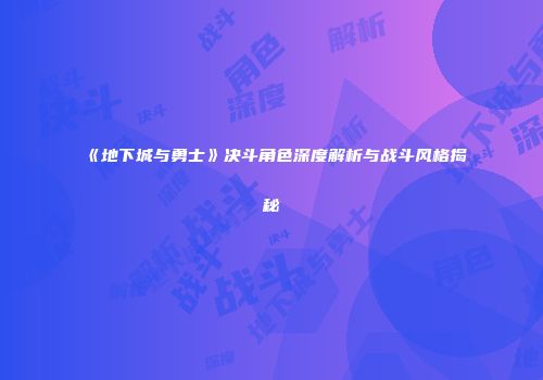《地下城与勇士》决斗角色深度解析与战斗风格揭秘