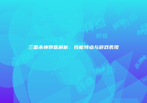 三国杀神郭嘉解析：技能特点与游戏表现
