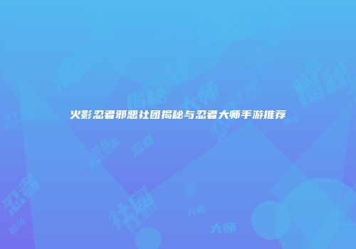 火影忍者邪恶社团揭秘与忍者大师手游推荐