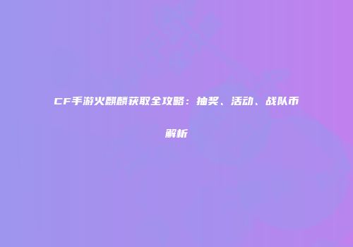 CF手游火麒麟获取全攻略：抽奖、活动、战队币解析