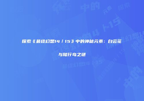 探索《最终幻想14／15》中的神秘元素：白云花与陆行鸟之谜
