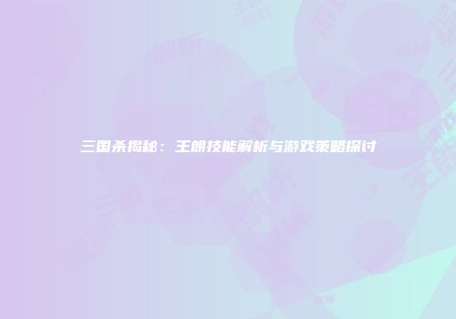 三国杀揭秘：王朗技能解析与游戏策略探讨