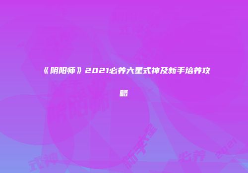 《阴阳师》2021必养六星式神及新手培养攻略