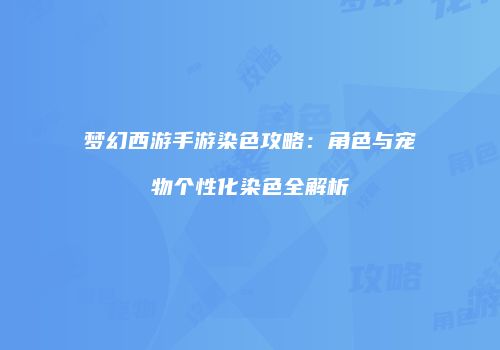 梦幻西游手游染色攻略：角色与宠物个性化染色全解析