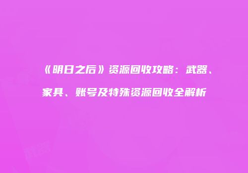 《明日之后》资源回收攻略：武器、家具、账号及特殊资源回收全解析