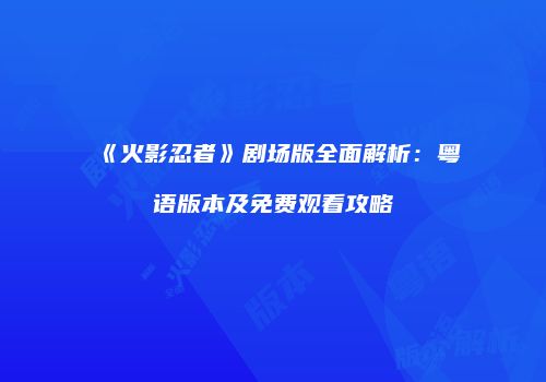 《火影忍者》剧场版全面解析：粤语版本及免费观看攻略