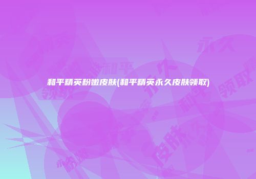 和平精英粉嫩皮肤(和平精英永久皮肤领取)