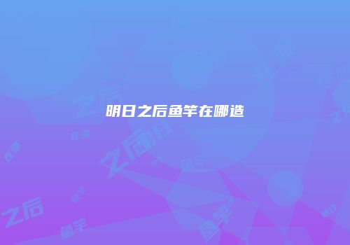 明日之后鱼竿在哪造