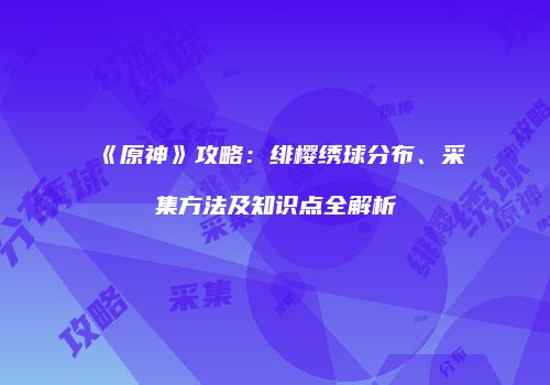《原神》攻略：绯樱绣球分布、采集方法及知识点全解析