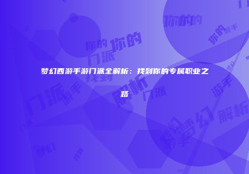 梦幻西游手游门派全解析：找到你的专属职业之路