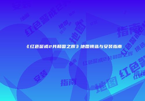 《红色警戒2共和国之辉》地图挑选与安装指南