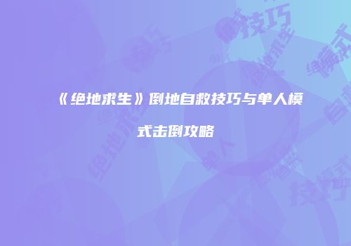 《绝地求生》倒地自救技巧与单人模式击倒攻略