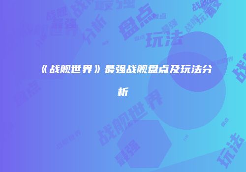《战舰世界》最强战舰盘点及玩法分析