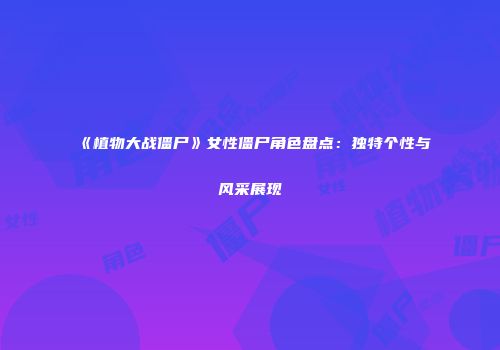 《植物大战僵尸》女性僵尸角色盘点：独特个性与风采展现