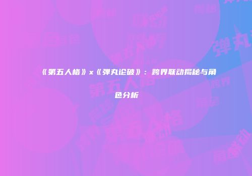《第五人格》x《弹丸论破》：跨界联动揭秘与角色分析