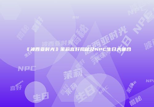 《波西亚时光》茉莉喜好揭秘及NPC生日大集合