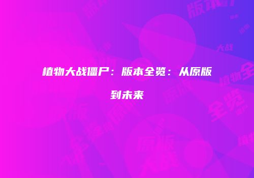 植物大战僵尸：版本全览：从原版到未来