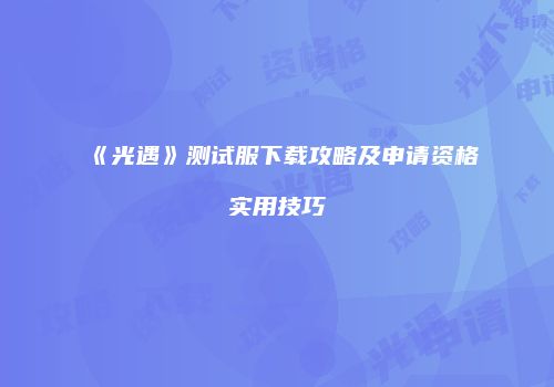 《光遇》测试服下载攻略及申请资格实用技巧