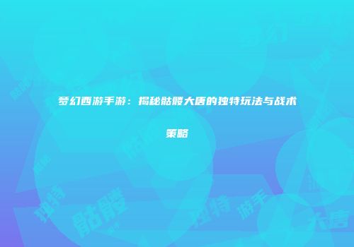 梦幻西游手游：揭秘骷髅大唐的独特玩法与战术策略
