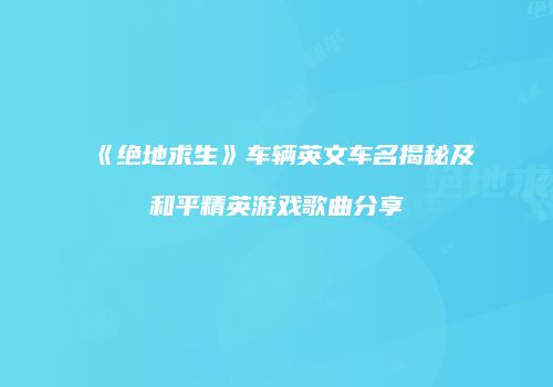 《绝地求生》车辆英文车名揭秘及和平精英游戏歌曲分享