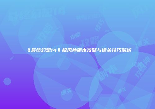 《最终幻想14》极风神副本攻略与通关技巧解析