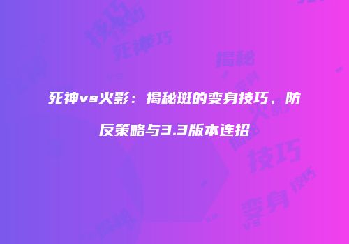 死神vs火影：揭秘斑的变身技巧、防反策略与3.3版本连招