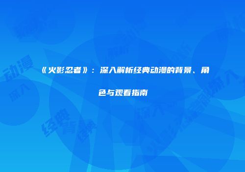 《火影忍者》：深入解析经典动漫的背景、角色与观看指南