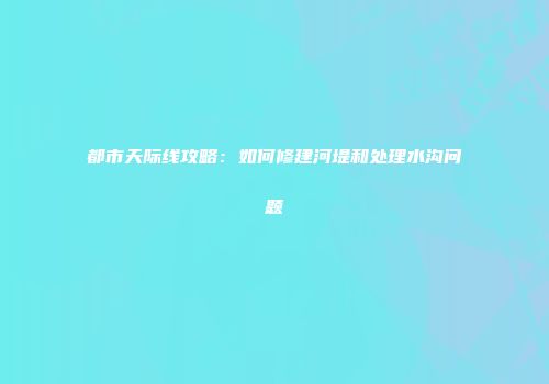 都市天际线攻略：如何修建河堤和处理水沟问题