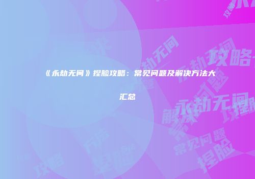 《永劫无间》捏脸攻略：常见问题及解决方法大汇总